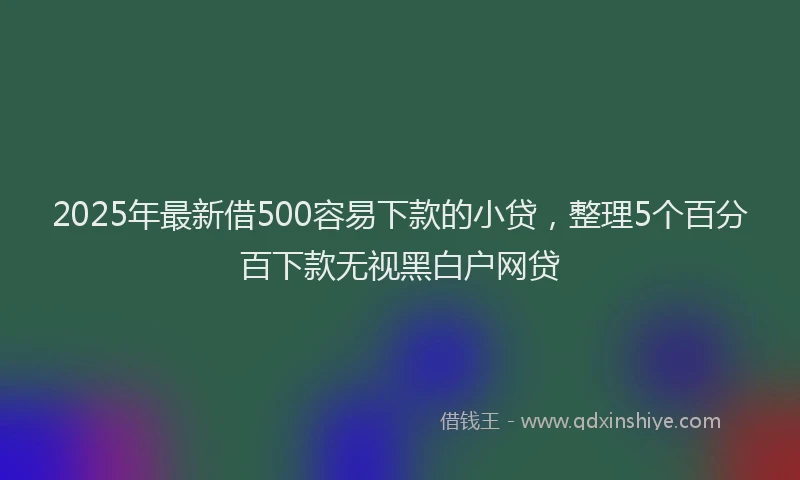 2025年最新借500容易下款的小贷，整理5个百分百下款无视黑白户网贷