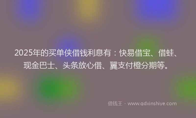 2025年的买单侠借钱利息有：快易借宝、借蛙、现金巴士、头条放心借、翼支付橙分期等。