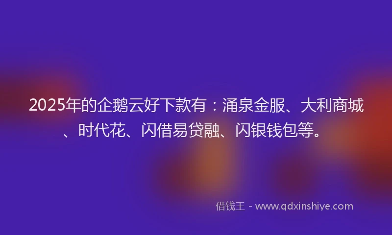 2025年的企鹅云好下款有：涌泉金服、大利商城、时代花、闪借易贷融、闪银钱包等。