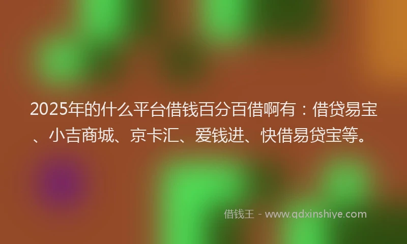 2025年的什么平台借钱百分百借啊有：借贷易宝、小吉商城、京卡汇、爱钱进、快借易贷宝等。