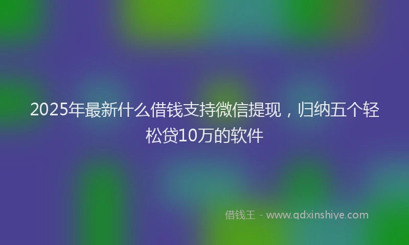 2025年最新什么借钱支持微信提现，归纳五个轻松贷10万的软件