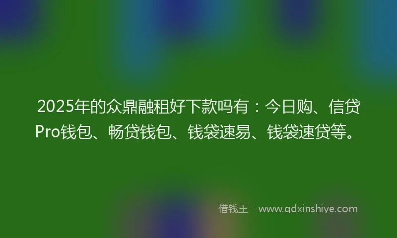 2025年的众鼎融租好下款吗有：今日购、信贷Pro钱包、畅贷钱包、钱袋速易、钱袋速贷等。