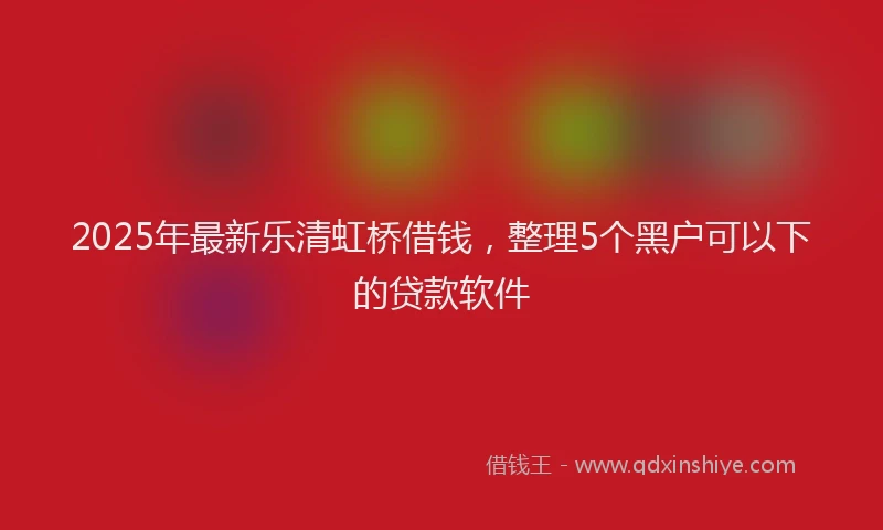 2025年最新乐清虹桥借钱，整理5个黑户可以下的贷款软件