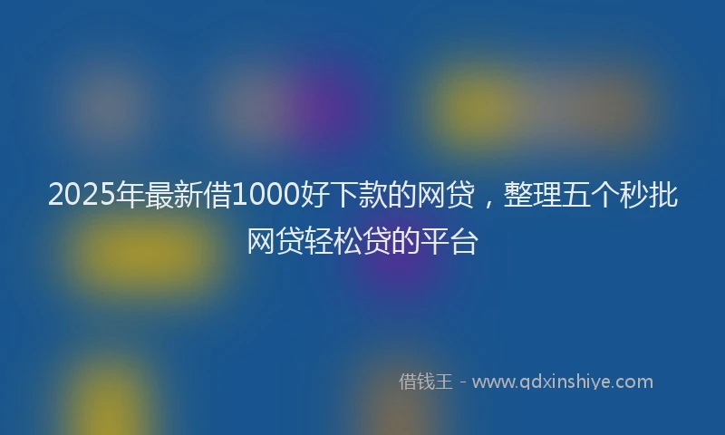 2025年最新借1000好下款的网贷，整理五个秒批网贷轻松贷的平台