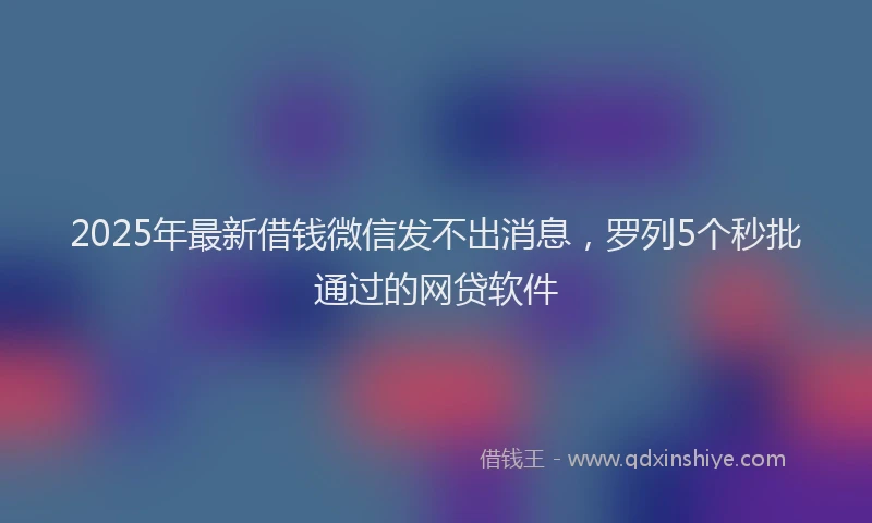 2025年最新借钱微信发不出消息，罗列5个秒批通过的网贷软件