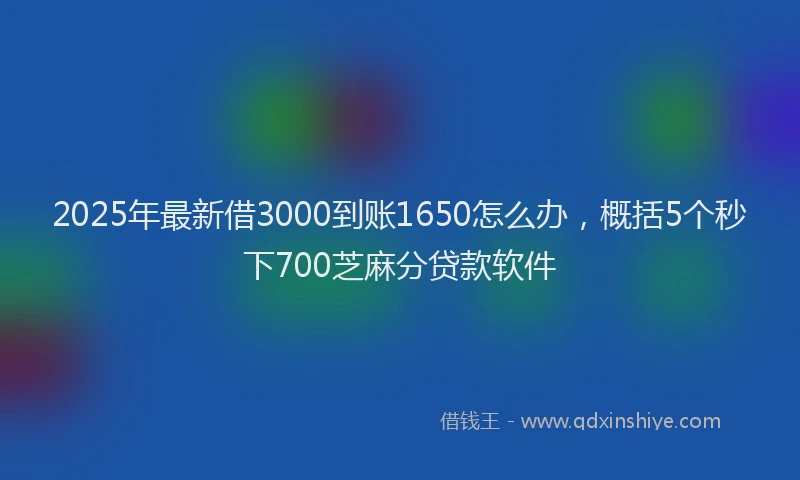 2025年最新借3000到账1650怎么办，概括5个秒下700芝麻分贷款软件