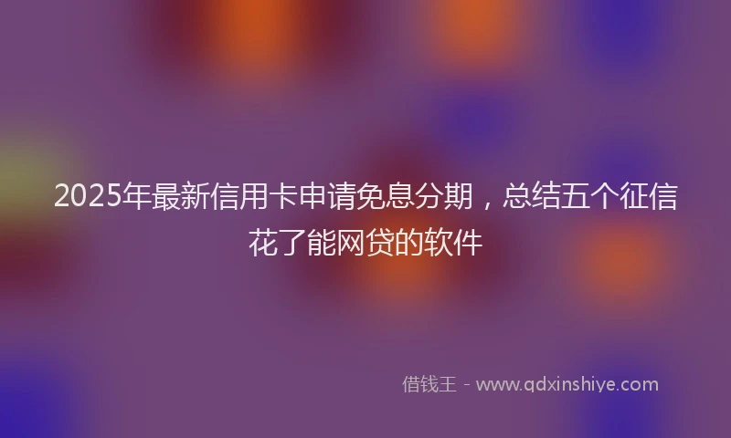 2025年最新信用卡申请免息分期，总结五个征信花了能网贷的软件