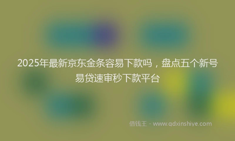 2025年最新京东金条容易下款吗，盘点五个新号易贷速审秒下款平台