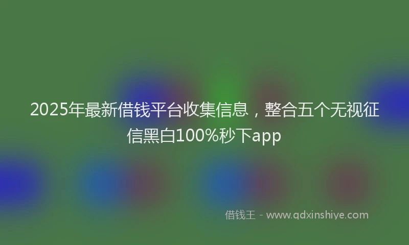 2025年最新借钱平台收集信息，整合五个无视征信黑白100%秒下app