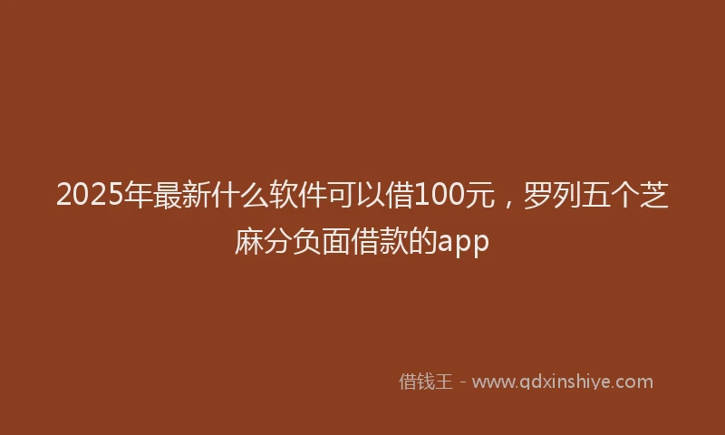 2025年最新什么软件可以借100元，罗列五个芝麻分负面借款的app