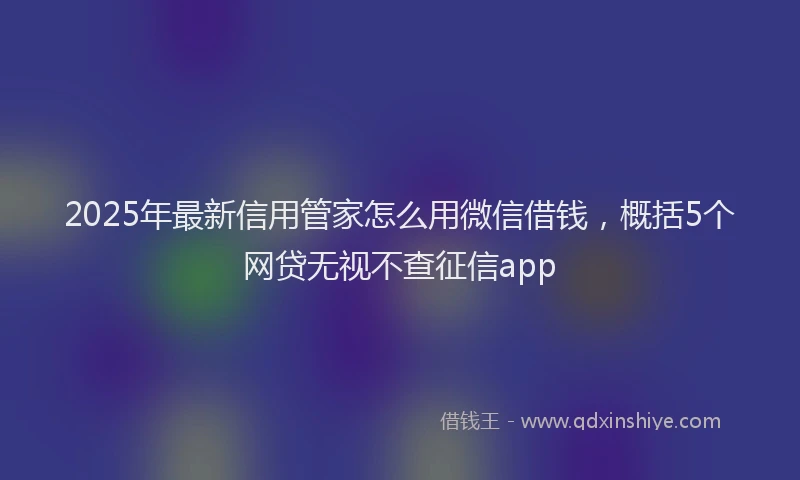 2025年最新信用管家怎么用微信借钱，概括5个网贷无视不查征信app