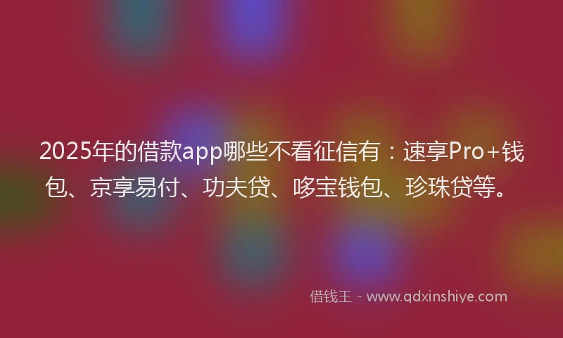 2025年的借款app哪些不看征信有：速享Pro+钱包、京享易付、功夫贷、哆宝钱包、珍珠贷等。