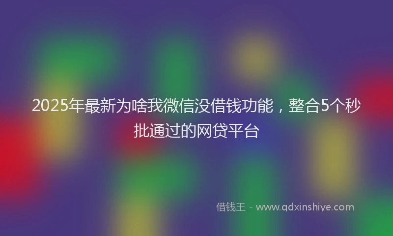 2025年最新为啥我微信没借钱功能，整合5个秒批通过的网贷平台