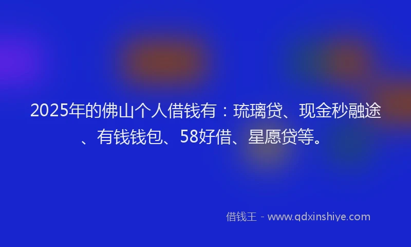 2025年的佛山个人借钱有：琉璃贷、现金秒融途、有钱钱包、58好借、星愿贷等。