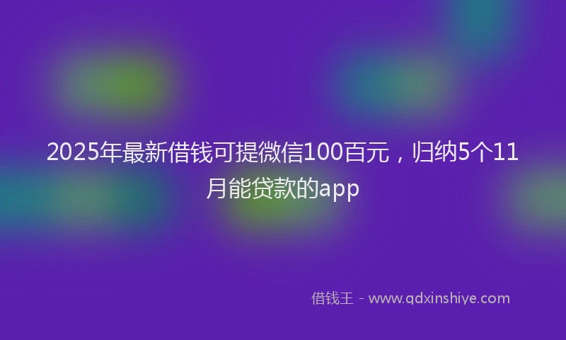 2025年最新借钱可提微信100百元，归纳5个11月能贷款的app