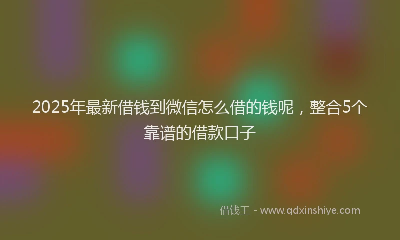 2025年最新借钱到微信怎么借的钱呢，整合5个靠谱的借款口子