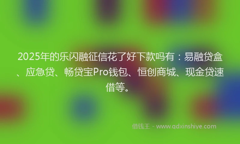 2025年的乐闪融征信花了好下款吗有：易融贷盒、应急贷、畅贷宝Pro钱包、恒创商城、现金贷速借等。