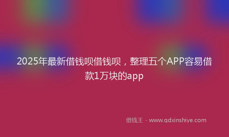 2025年最新借钱呗借钱呗，整理五个APP容易借款1万块的app