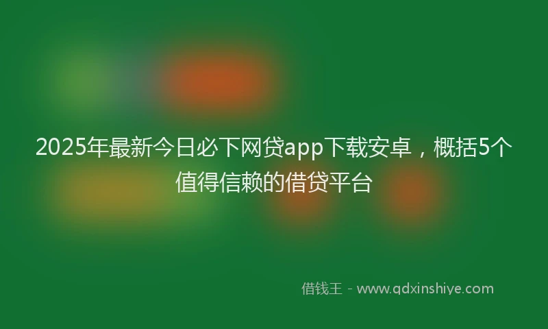 2025年最新今日必下网贷app下载安卓，概括5个值得信赖的借贷平台