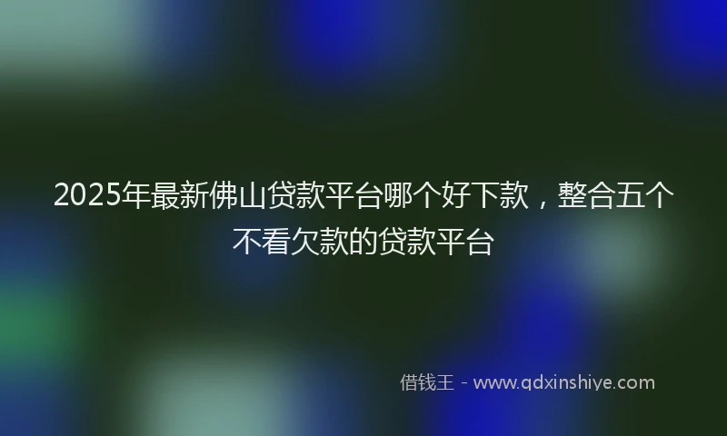 2025年最新佛山贷款平台哪个好下款，整合五个不看欠款的贷款平台