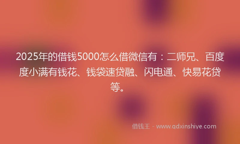 2025年的借钱5000怎么借微信有：二师兄、百度度小满有钱花、钱袋速贷融、闪电通、快易花贷等。