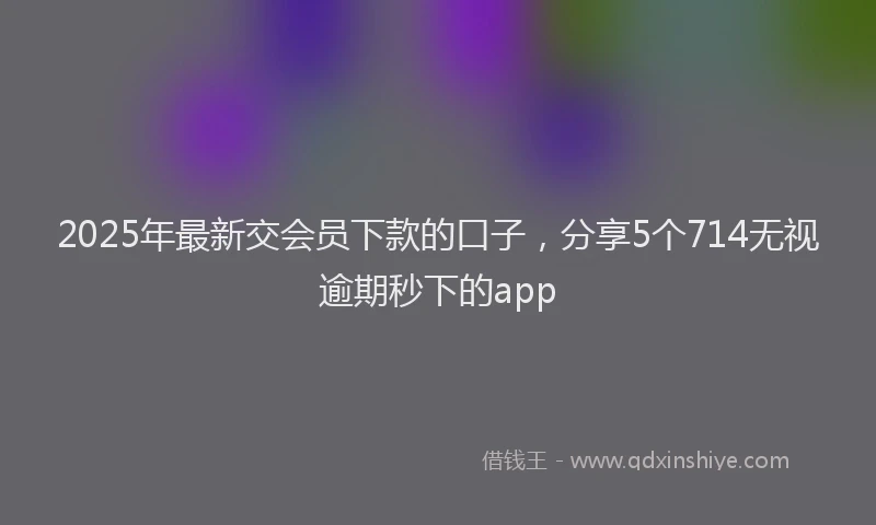 2025年最新交会员下款的口子，分享5个714无视逾期秒下的app