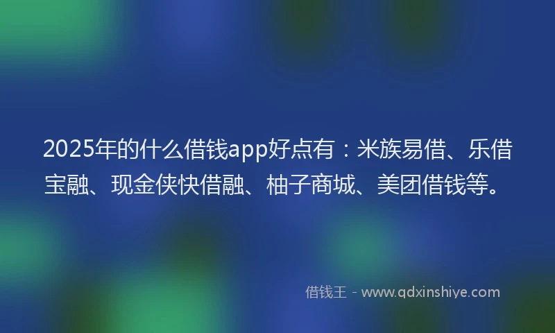 2025年的什么借钱app好点有：米族易借、乐借宝融、现金侠快借融、柚子商城、美团借钱等。