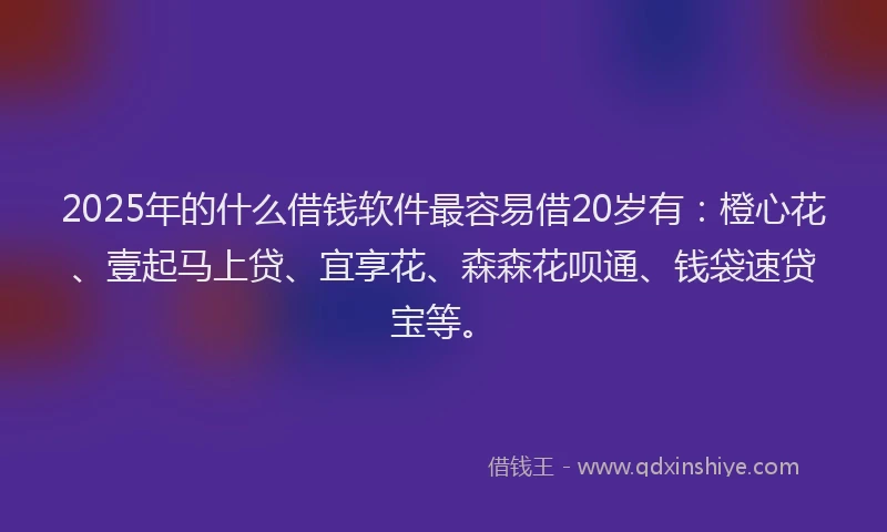 2025年的什么借钱软件最容易借20岁有：橙心花、壹起马上贷、宜享花、森森花呗通、钱袋速贷宝等。