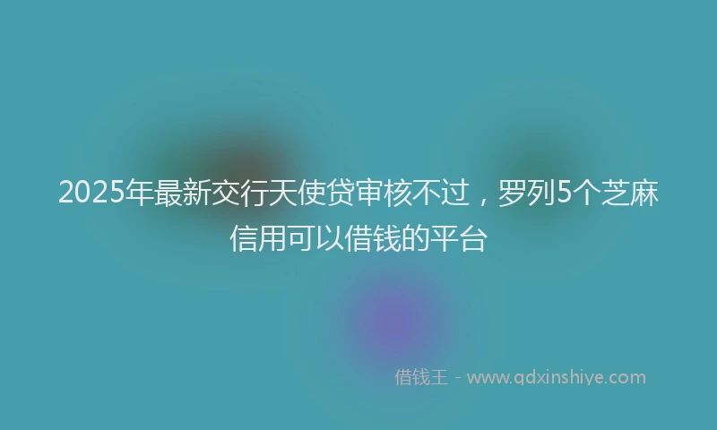 2025年最新交行天使贷审核不过，罗列5个芝麻信用可以借钱的平台