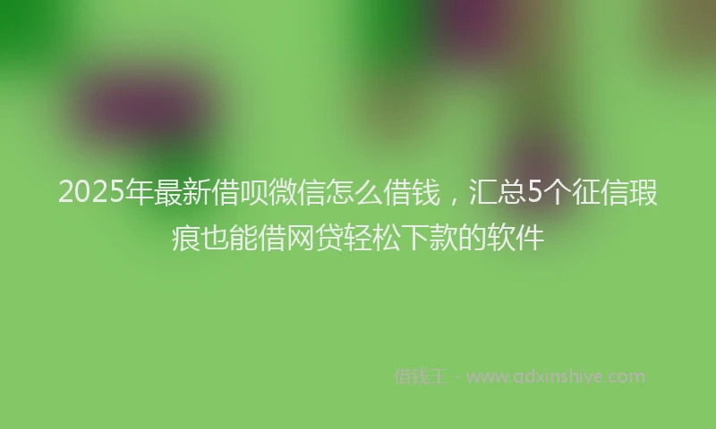 2025年最新借呗微信怎么借钱，汇总5个征信瑕疵也能借网贷轻松下款的软件