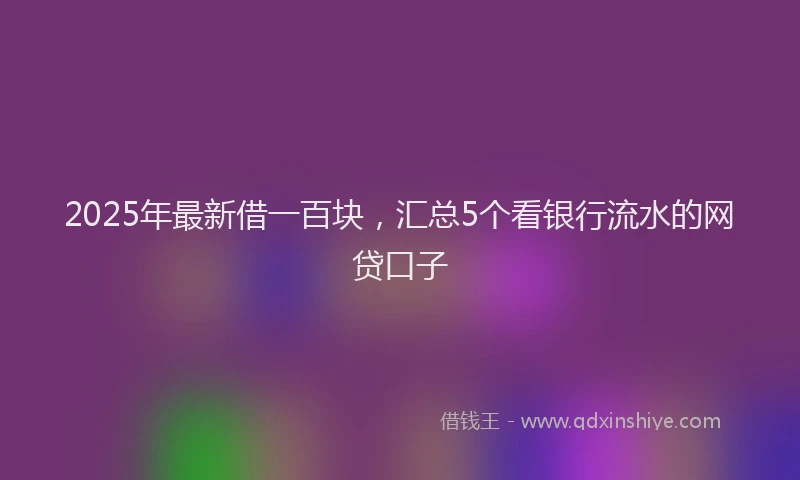 2025年最新借一百块，汇总5个看银行流水的网贷口子