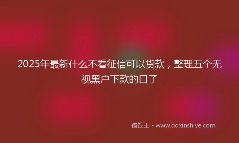 2025年最新什么不看征信可以货款，整理五个无视黑户下款的口子