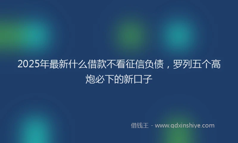 2025年最新什么借款不看征信负债，罗列五个高炮必下的新口子