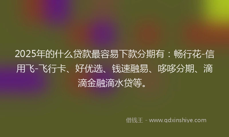 2025年的什么贷款最容易下款分期有：畅行花-信用飞-飞行卡、好优选、钱速融易、哆哆分期、滴滴金融滴水贷等。