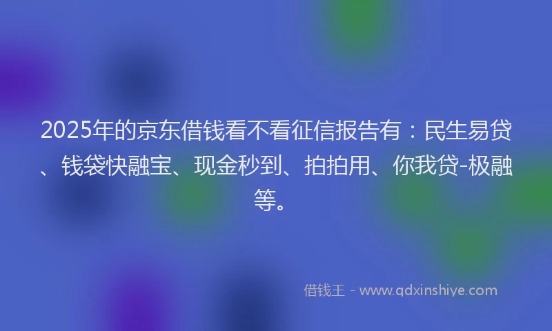 2025年的京东借钱看不看征信报告有：民生易贷、钱袋快融宝、现金秒到、拍拍用、你我贷-极融等。