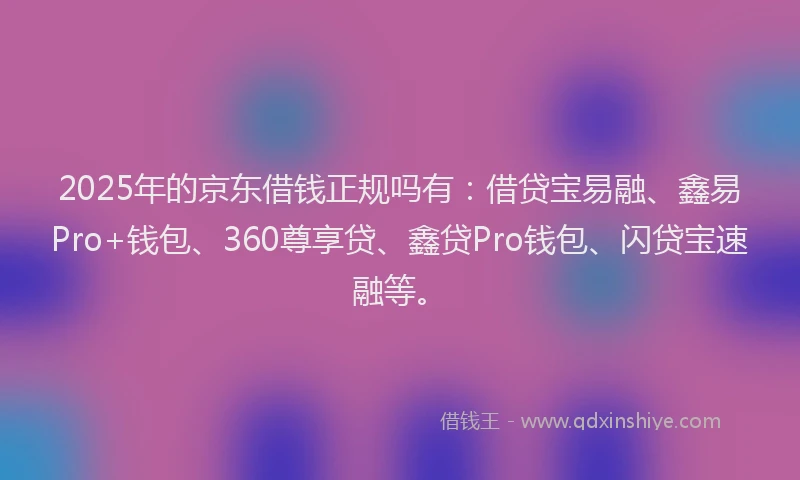 2025年的京东借钱正规吗有：借贷宝易融、鑫易Pro+钱包、360尊享贷、鑫贷Pro钱包、闪贷宝速融等。
