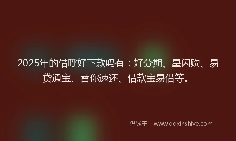 2025年的借呼好下款吗有：好分期、星闪购、易贷通宝、替你速还、借款宝易借等。