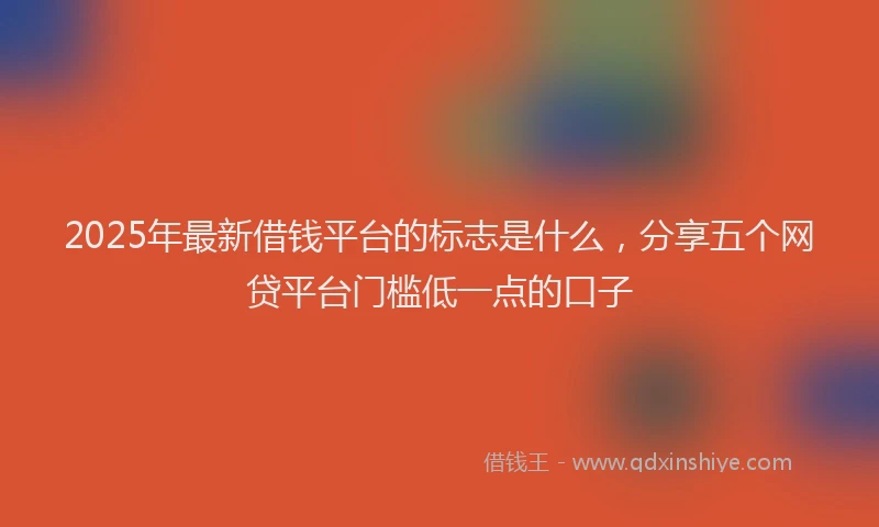 2025年最新借钱平台的标志是什么，分享五个网贷平台门槛低一点的口子