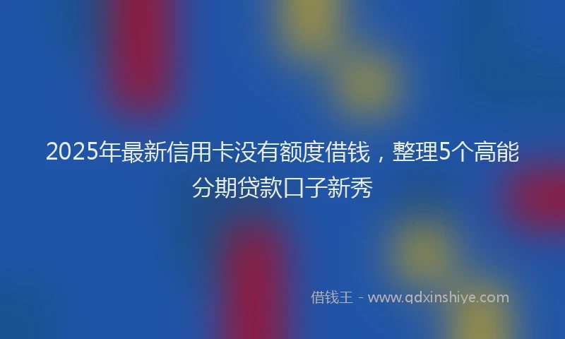 2025年最新信用卡没有额度借钱，整理5个高能分期贷款口子新秀