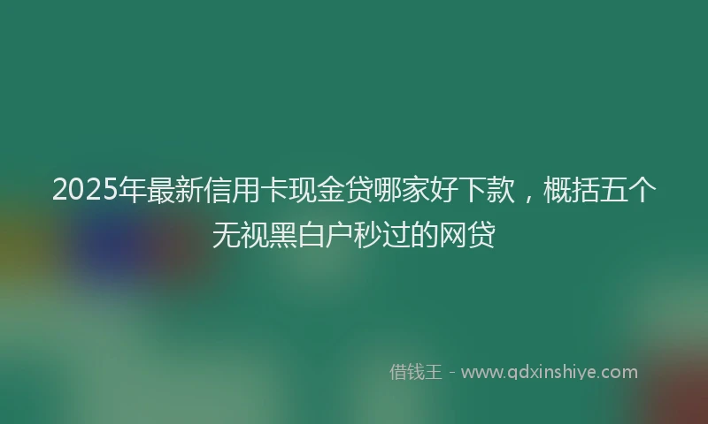 2025年最新信用卡现金贷哪家好下款，概括五个无视黑白户秒过的网贷