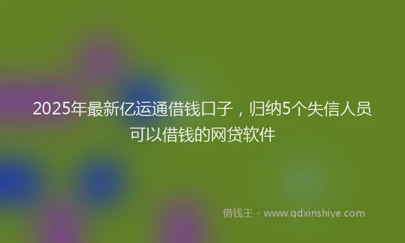2025年最新亿运通借钱口子，归纳5个失信人员可以借钱的网贷软件