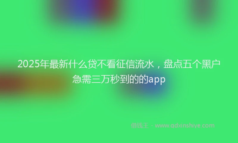 2025年最新什么贷不看征信流水，盘点五个黑户急需三万秒到的的app