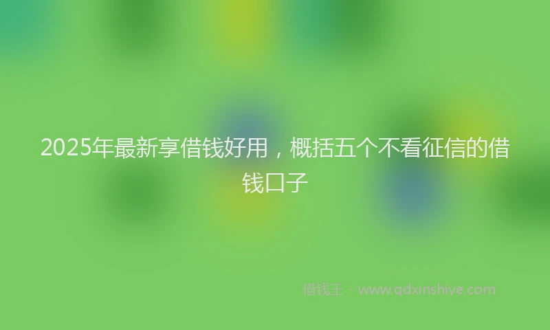 2025年最新享借钱好用，概括五个不看征信的借钱口子