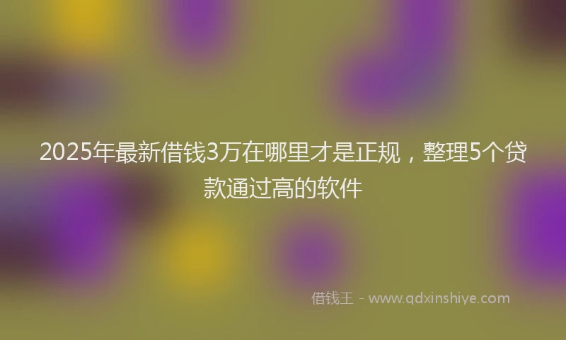 2025年最新借钱3万在哪里才是正规，整理5个贷款通过高的软件