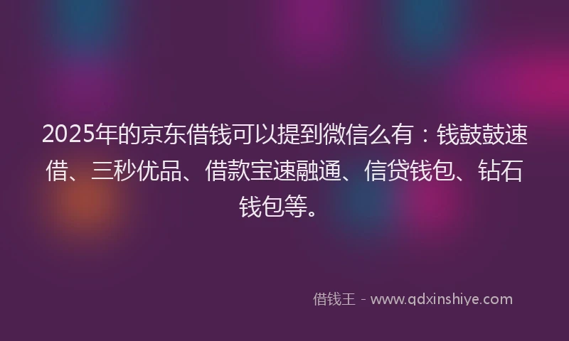 2025年的京东借钱可以提到微信么有：钱鼓鼓速借、三秒优品、借款宝速融通、信贷钱包、钻石钱包等。
