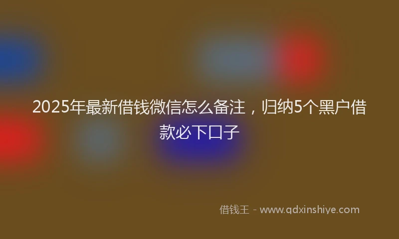 2025年最新借钱微信怎么备注，归纳5个黑户借款必下口子