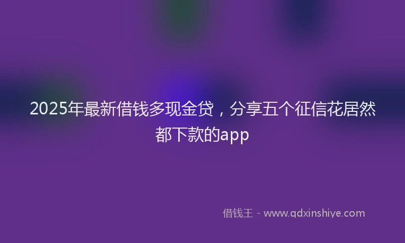2025年最新借钱多现金贷，分享五个征信花居然都下款的app