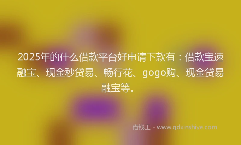 2025年的什么借款平台好申请下款有：借款宝速融宝、现金秒贷易、畅行花、gogo购、现金贷易融宝等。
