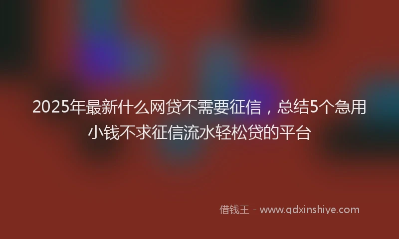 2025年最新什么网贷不需要征信，总结5个急用小钱不求征信流水轻松贷的平台
