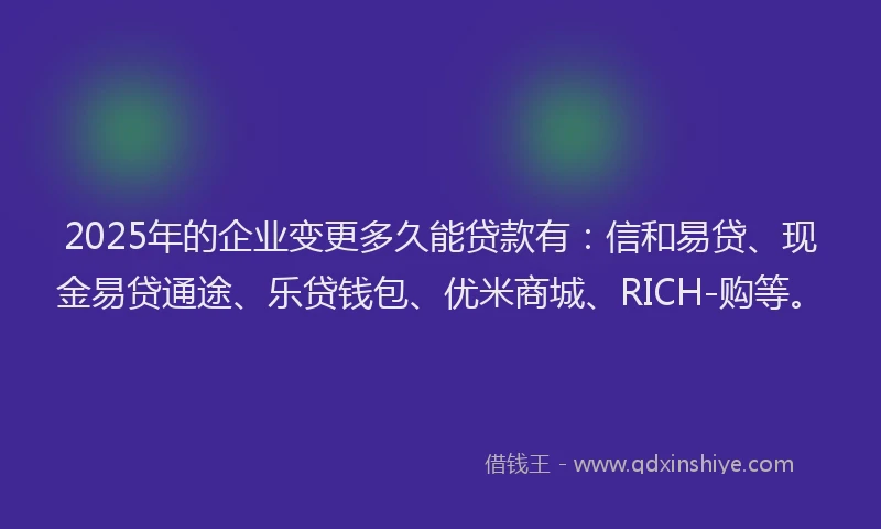 2025年的企业变更多久能贷款有：信和易贷、现金易贷通途、乐贷钱包、优米商城、RICH-购等。